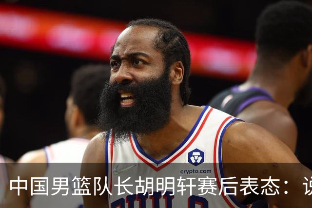 中国男篮队长胡明轩赛后表态：说白了，我们没对方敢拼