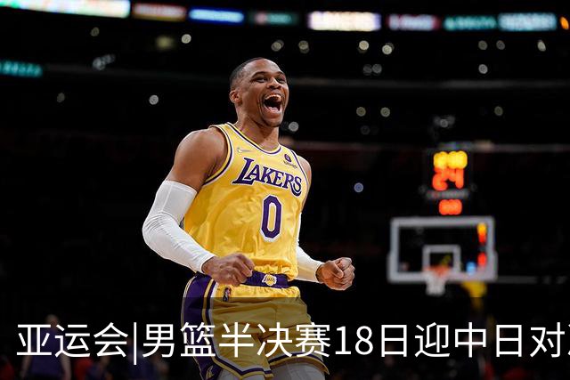 亚运会|男篮半决赛18日迎中日对决 廖三宁可否延续神勇表现？