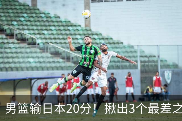 男篮输日本20分！揪出3个最差之人，坑惨了球队